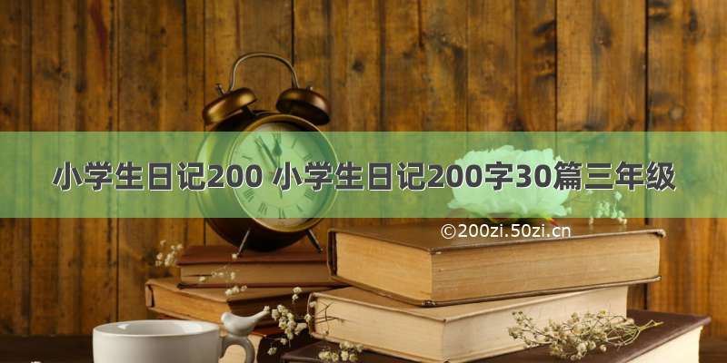 小学生日记200 小学生日记200字30篇三年级