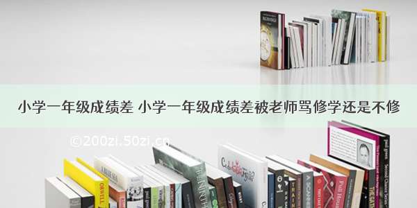 小学一年级成绩差 小学一年级成绩差被老师骂修学还是不修