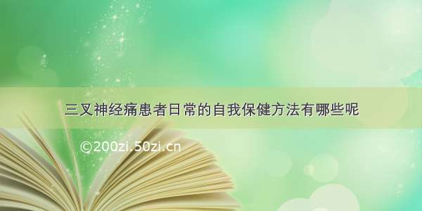 三叉神经痛患者日常的自我保健方法有哪些呢