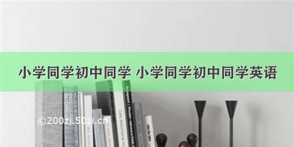 小学同学初中同学 小学同学初中同学英语