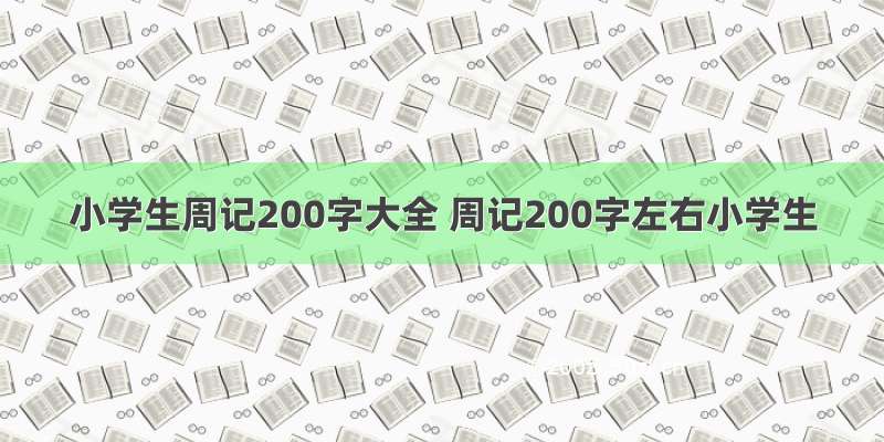 小学生周记200字大全 周记200字左右小学生