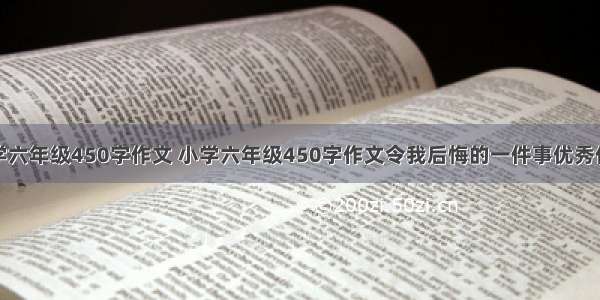 小学六年级450字作文 小学六年级450字作文令我后悔的一件事优秀作文