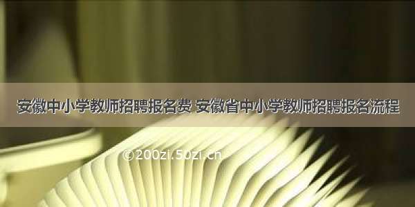 安徽中小学教师招聘报名费 安徽省中小学教师招聘报名流程