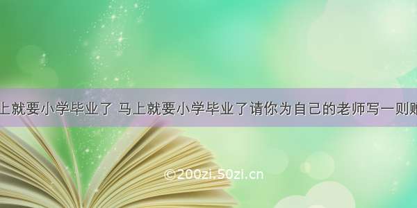 马上就要小学毕业了 马上就要小学毕业了请你为自己的老师写一则赠言