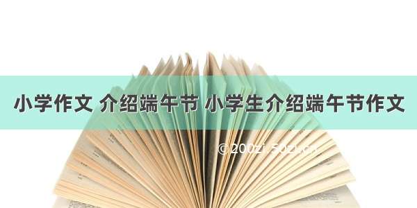 小学作文 介绍端午节 小学生介绍端午节作文