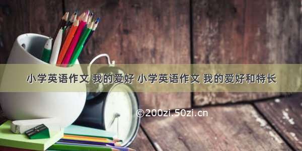 小学英语作文 我的爱好 小学英语作文 我的爱好和特长