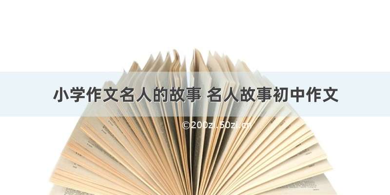 小学作文名人的故事 名人故事初中作文