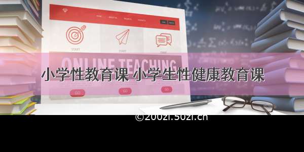 小学性教育课 小学生性健康教育课