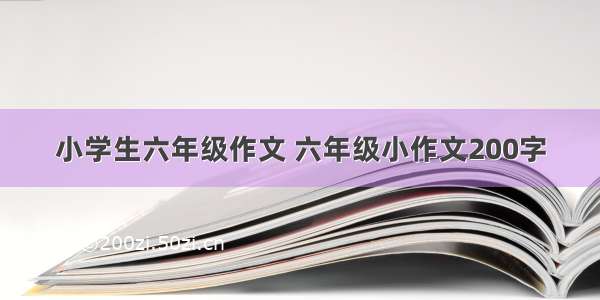 小学生六年级作文 六年级小作文200字