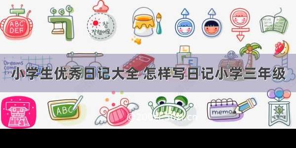 小学生优秀日记大全 怎样写日记小学三年级