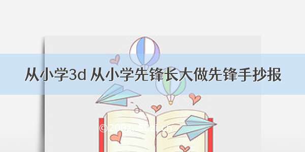 从小学3d 从小学先锋长大做先锋手抄报