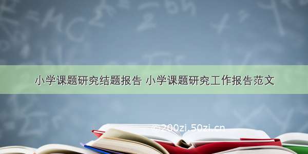 小学课题研究结题报告 小学课题研究工作报告范文