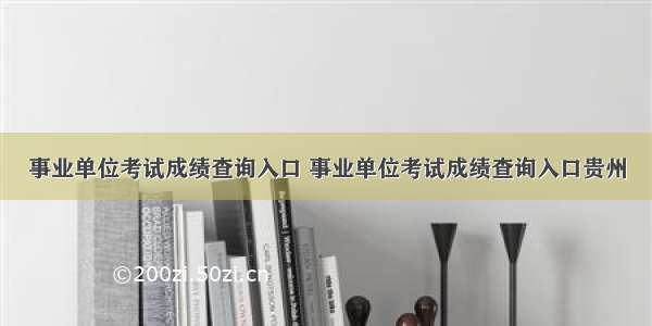 事业单位考试成绩查询入口 事业单位考试成绩查询入口贵州