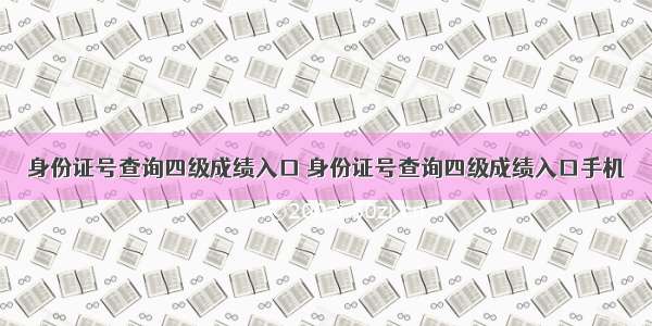 身份证号查询四级成绩入口 身份证号查询四级成绩入口手机