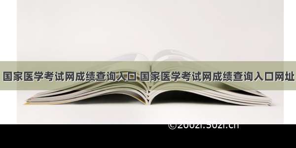 国家医学考试网成绩查询入口 国家医学考试网成绩查询入口网址