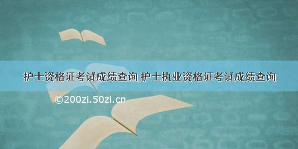 护士资格证考试成绩查询 护士执业资格证考试成绩查询