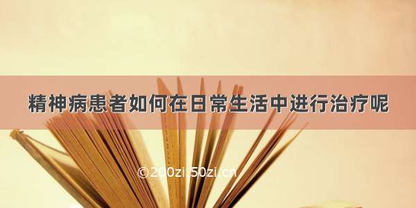 精神病患者如何在日常生活中进行治疗呢