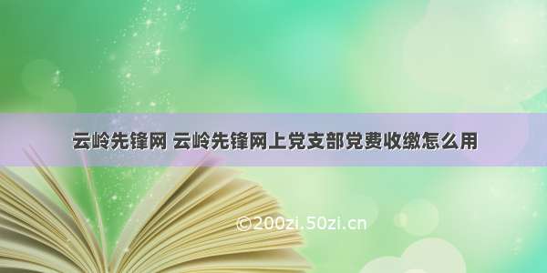 云岭先锋网 云岭先锋网上党支部党费收缴怎么用