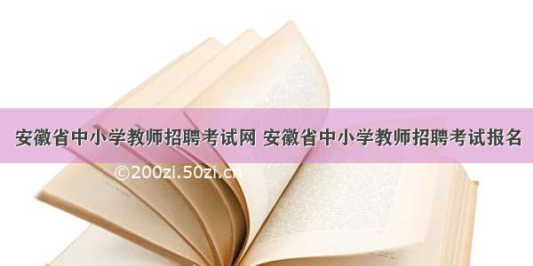 安徽省中小学教师招聘考试网 安徽省中小学教师招聘考试报名