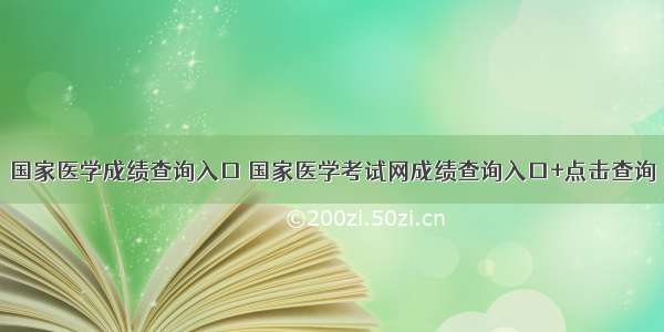 国家医学成绩查询入口 国家医学考试网成绩查询入口+点击查询