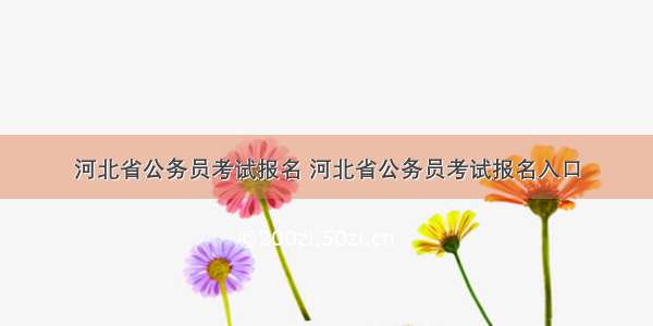 河北省公务员考试报名 河北省公务员考试报名入口