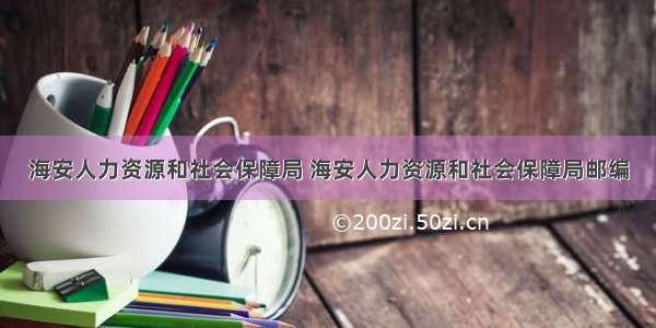 海安人力资源和社会保障局 海安人力资源和社会保障局邮编