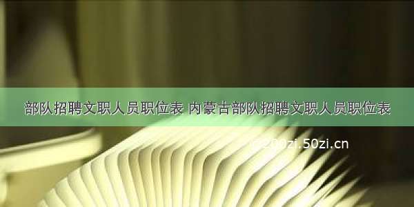 部队招聘文职人员职位表 内蒙古部队招聘文职人员职位表