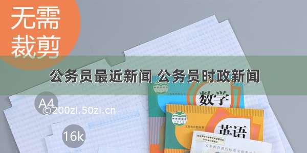 公务员最近新闻 公务员时政新闻