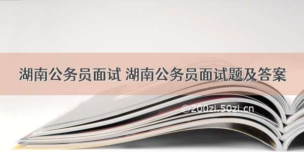 湖南公务员面试 湖南公务员面试题及答案