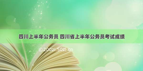 四川上半年公务员 四川省上半年公务员考试成绩