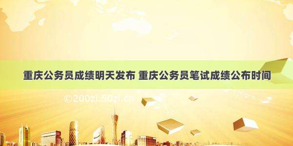 重庆公务员成绩明天发布 重庆公务员笔试成绩公布时间