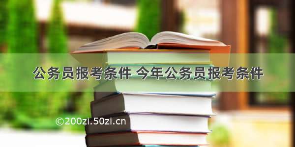 公务员报考条件 今年公务员报考条件