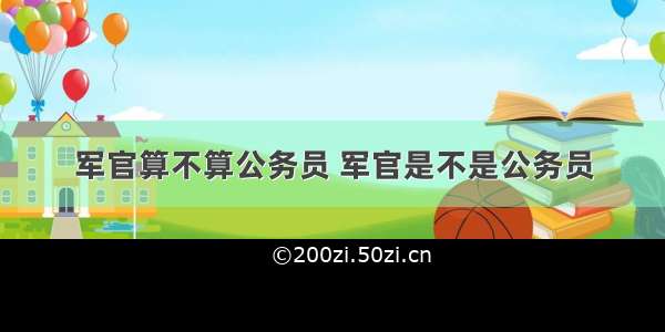 军官算不算公务员 军官是不是公务员