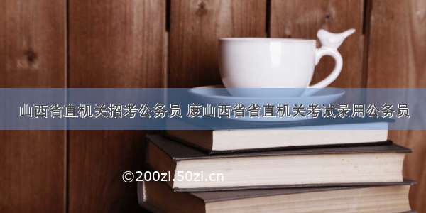 山西省直机关招考公务员 度山西省省直机关考试录用公务员