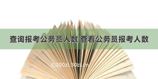 查询报考公务员人数 查看公务员报考人数