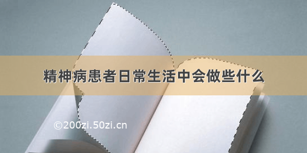 精神病患者日常生活中会做些什么