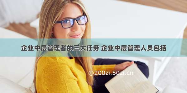 企业中层管理者的三大任务 企业中层管理人员包括