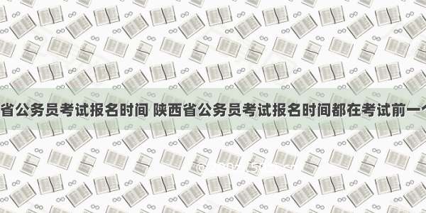 陕西省公务员考试报名时间 陕西省公务员考试报名时间都在考试前一个月？