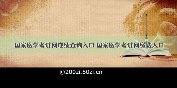 国家医学考试网成绩查询入口 国家医学考试网缴费入口