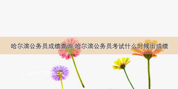 哈尔滨公务员成绩查询 哈尔滨公务员考试什么时候出成绩