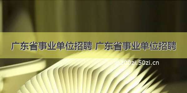 广东省事业单位招聘 广东省事业单位招聘