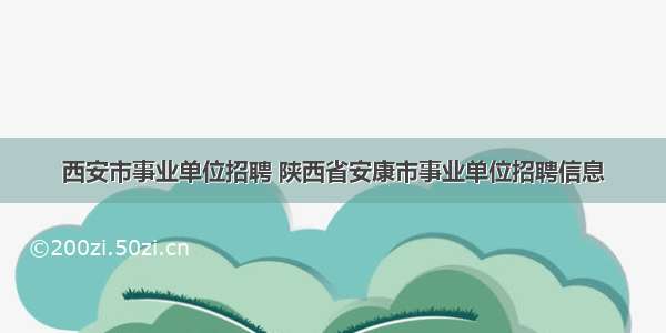 西安市事业单位招聘 陕西省安康市事业单位招聘信息