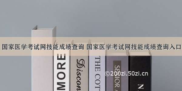 国家医学考试网技能成绩查询 国家医学考试网技能成绩查询入口