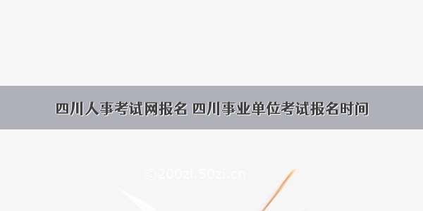 四川人事考试网报名 四川事业单位考试报名时间