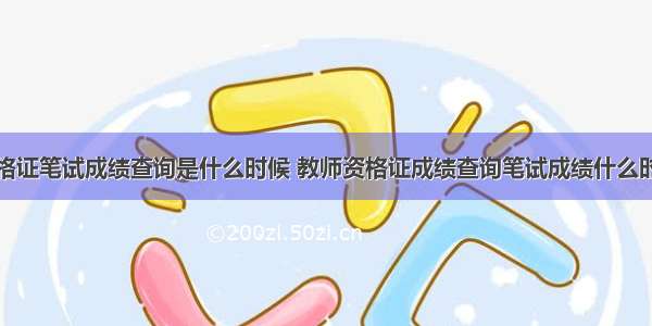 教师资格证笔试成绩查询是什么时候 教师资格证成绩查询笔试成绩什么时候出来