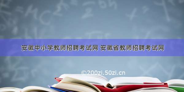 安徽中小学教师招聘考试网 安徽省教师招聘考试网