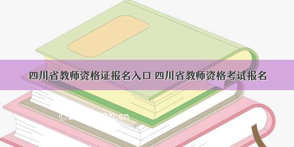 四川省教师资格证报名入口 四川省教师资格考试报名