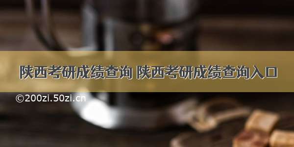 陕西考研成绩查询 陕西考研成绩查询入口