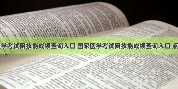 国家医学考试网技能成绩查询入口 国家医学考试网技能成绩查询入口 点击查询