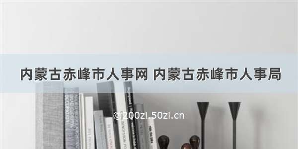 内蒙古赤峰市人事网 内蒙古赤峰市人事局